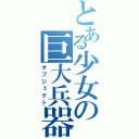 とある少女の巨大兵器（オブジェクト）