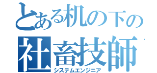 とある机の下の社畜技師（システムエンジニア）