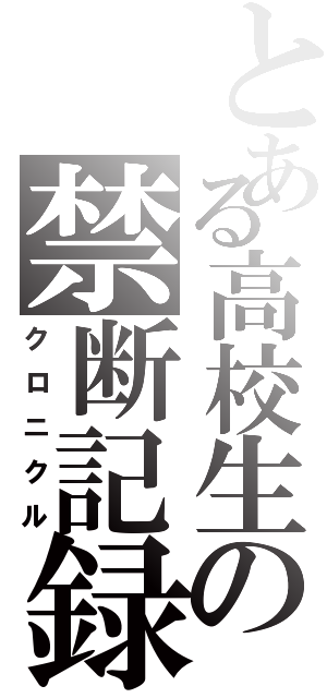 とある高校生の禁断記録（クロニクル）