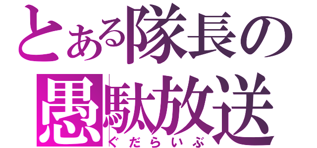 とある隊長の愚駄放送（ぐだらいぶ）