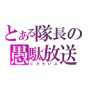 とある隊長の愚駄放送（ぐだらいぶ）