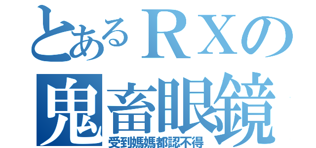 とあるＲＸの鬼畜眼鏡（受到媽媽都認不得）