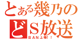 とある幾乃のどＳ放送（ＢＡＮ上等！！）