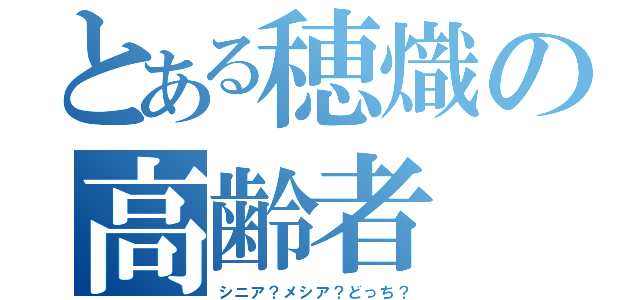 とある穂熾の高齢者（シニア？メシア？どっち？）