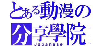 とある動漫の分享學院（Ｊａｐａｎｅｓｅ）