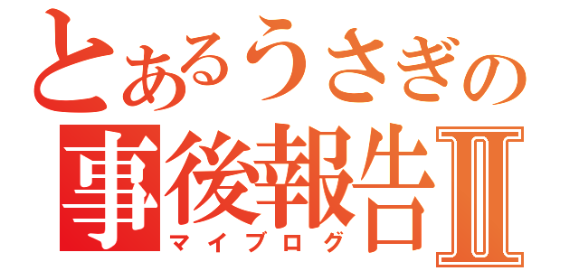 とあるうさぎの事後報告Ⅱ（マイブログ）