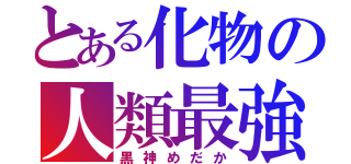 とある化物の人類最強（黒神めだか）