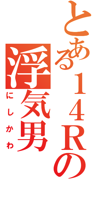 とある１４Ｒの浮気男（にしかわ）