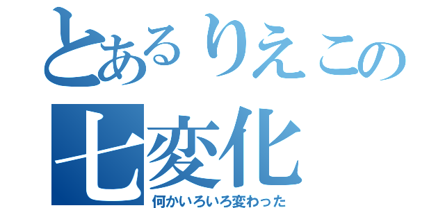 とあるりえこの七変化（何かいろいろ変わった）