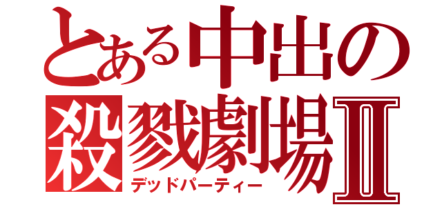 とある中出の殺戮劇場Ⅱ（デッドパーティー）