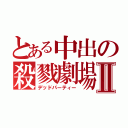 とある中出の殺戮劇場Ⅱ（デッドパーティー）