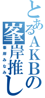 とあるＡＫＢの峯岸推し（峯岸みなみ）