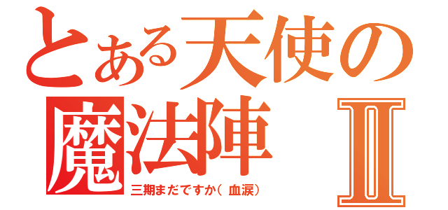 とある天使の魔法陣Ⅱ（三期まだですか（血涙））