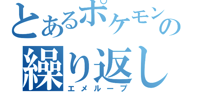 とあるポケモンの繰り返し（エメループ）