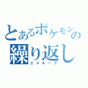 とあるポケモンの繰り返し（エメループ）