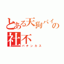 とある天狗バイターの社不（パチンカス）