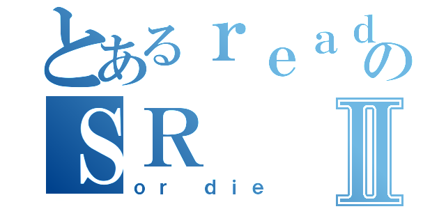 とあるｒｅａｄのＳＲⅡ（ｏｒ ｄｉｅ）