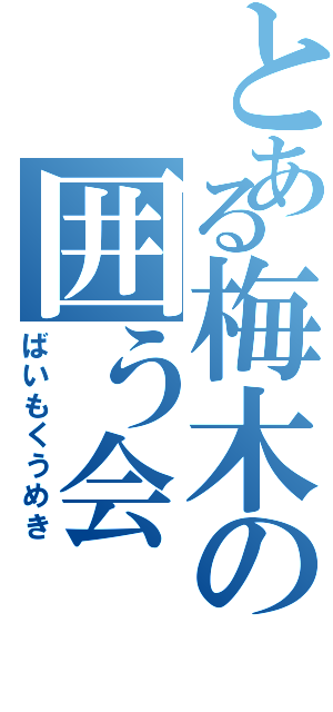 とある梅木の囲う会（ばいもくうめき）