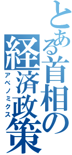 とある首相の経済政策（アベノミクス）