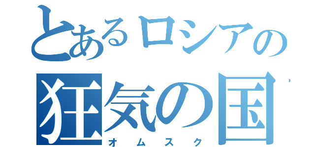 とあるロシアの狂気の国（オ　　ム　　ス　　ク）