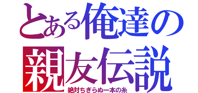 とある俺達の親友伝説（絶対ちぎらぬ一本の糸）