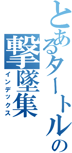 とあるタートルの撃墜集Ⅱ（インデックス）