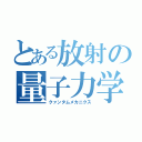 とある放射の量子力学（クァンタムメカニクス）