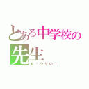 とある中学校の先生（も〜ウザい！）