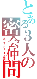 とある３人の密会仲間（末っ子・アイドル・眼鏡）