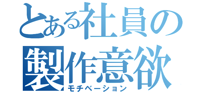 とある社員の製作意欲（モチベーション）