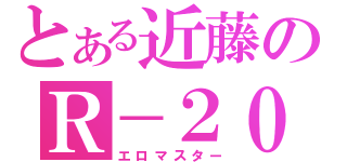 とある近藤のＲ－２０（エロマスター）