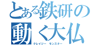 とある鉄研の動く大仏（クレイジー モンスター）