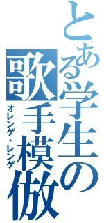 とある学生の歌手模倣（オレンゲ・レンゲ）