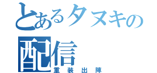 とあるタヌキの配信（重装出陣）