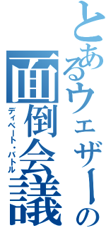 とあるウェザーの面倒会議（ディベート・バトル）