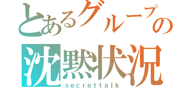 とあるグループの沈黙状況（ｓｅｃｒｅｔｔａｌｋ）