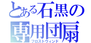 とある石黒の専用団扇（フロストウィンド）