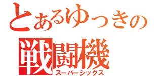 とあるゆっきの戦闘機（スーパーシックス）