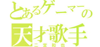 とあるゲーマーの天才歌手（二宮和也）