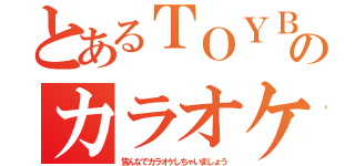 とあるＴＯＹＢＯＸのカラオケ（皆んなでカラオケしちゃいましょう）