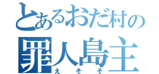 とあるおだ村の罪人島主（えそそ）