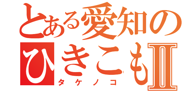 とある愛知のひきこもりⅡ（タケノコ）