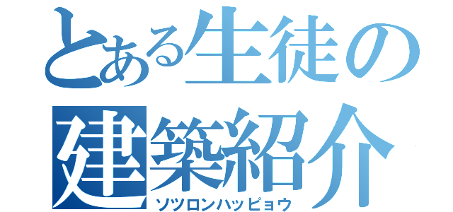 とある生徒の建築紹介（ソツロンハッピョウ）