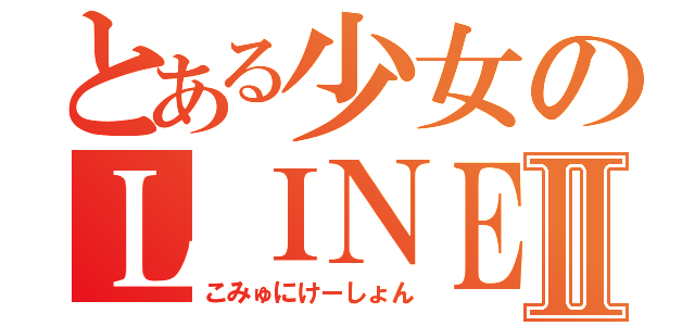 とある少女のＬＩＮＥ生活Ⅱ（こみゅにけーしょん）