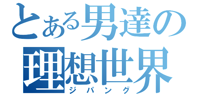 とある男達の理想世界（ジパング）