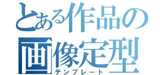 とある作品の画像定型（テンプレート）