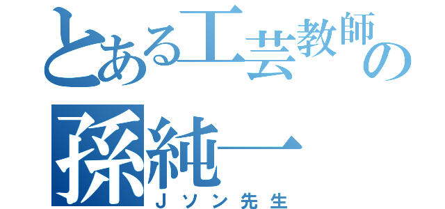 とある工芸教師の孫純一（Ｊソン先生）