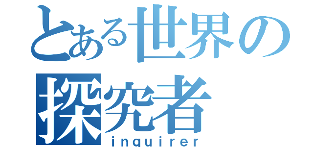 とある世界の探究者（ｉｎｑｕｉｒｅｒ）