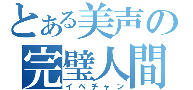 とある美声の完璧人間（イベチャン）