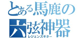 とある馬鹿の六弦神器（レジェンズギター）